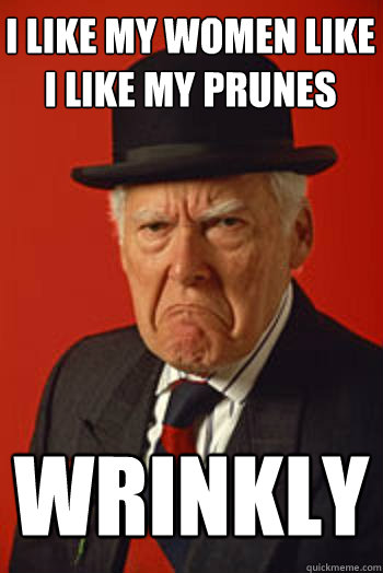 I LIKE MY WOMEN LIKE I LIKE MY PRUNES WRINKLY  Pissed old guy