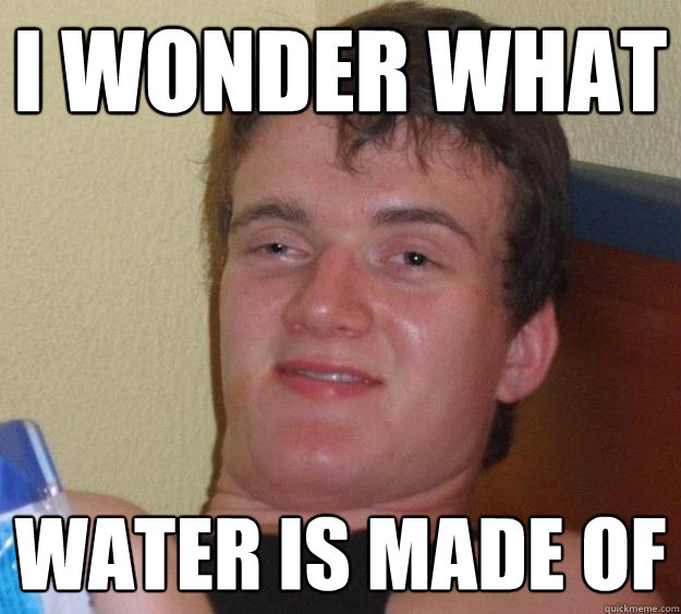 I Wonder What  Water Is Made Of  10 Guy