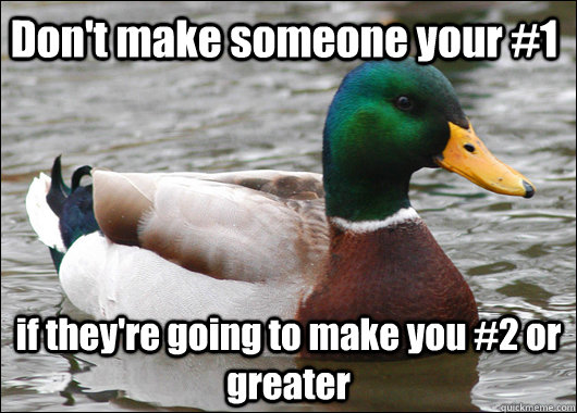 Don't make someone your #1 if they're going to make you #2 or greater  Actual Advice Mallard
