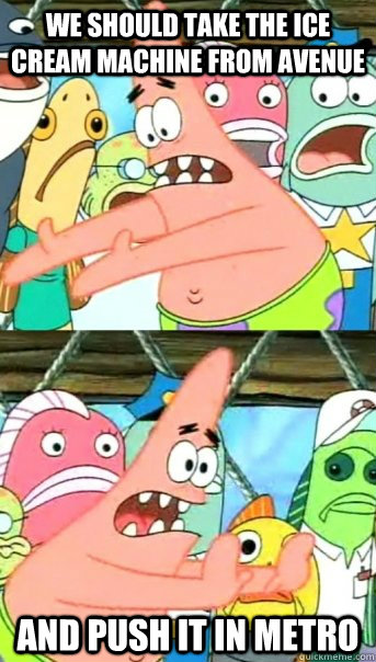 we should take the ice cream machine from avenue and push it in metro  Push it somewhere else Patrick