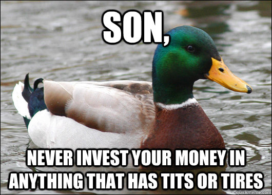 son, never invest your money in anything that has tits or tires  Actual Advice Mallard