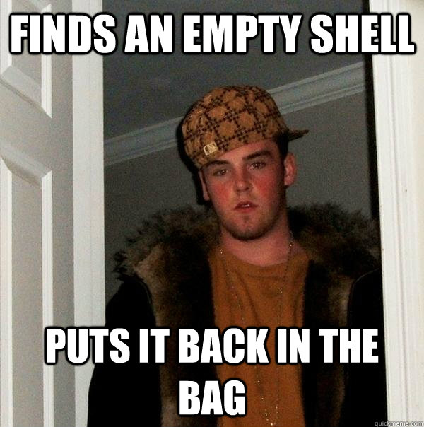 Finds an empty shell Puts it back in the bag - Finds an empty shell Puts it back in the bag  Scumbag Steve