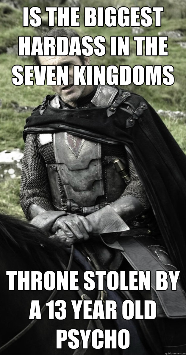 Is the biggest hardass in the seven kingdoms Throne stolen by a 13 year old psycho  - Is the biggest hardass in the seven kingdoms Throne stolen by a 13 year old psycho   Stannis Baratheon