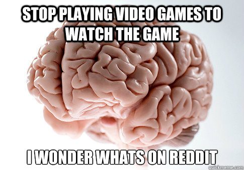 Stop playing video games to watch the game I wonder whats on Reddit   Scumbag Brain