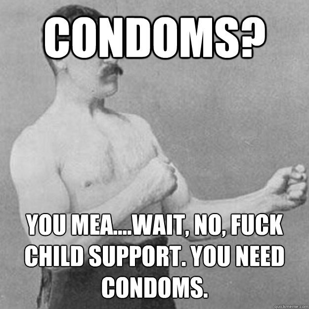 Condoms? YOU MEa....wait, no, fuck child support. you need condoms.  untitled meme