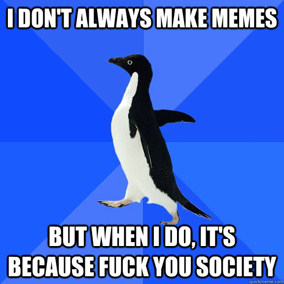 i don't always make memes but when i do, it's because fuck you society  Socially Awkward Penguin