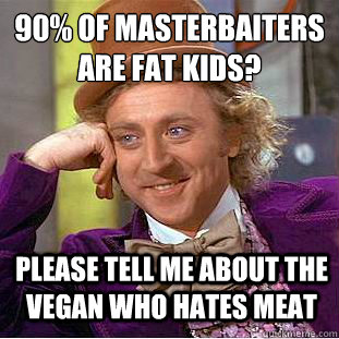 90% of masterbaiters
are fat kids? please tell me about the vegan who hates meat  Condescending Wonka