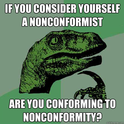 If you consider yourself a nonconformist are you conforming to nonconformity?  Philosoraptor
