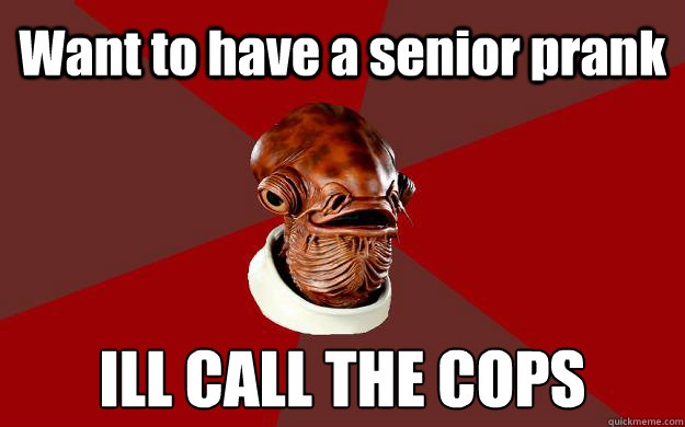 Want to have a senior prank ILL CALL THE COPS   Admiral Ackbar Relationship Expert
