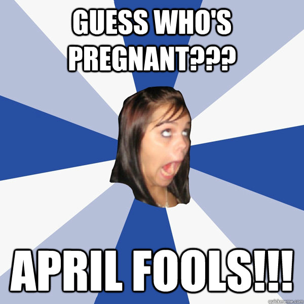 Guess who's pregnant??? April fools!!!  Annoying Facebook Girl
