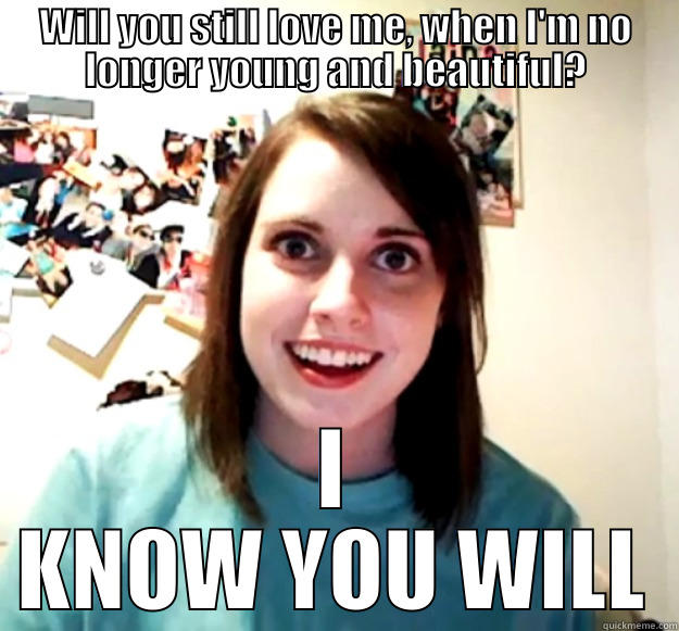WILL YOU STILL LOVE ME, WHEN I'M NO LONGER YOUNG AND BEAUTIFUL? I KNOW YOU WILL Overly Attached Girlfriend