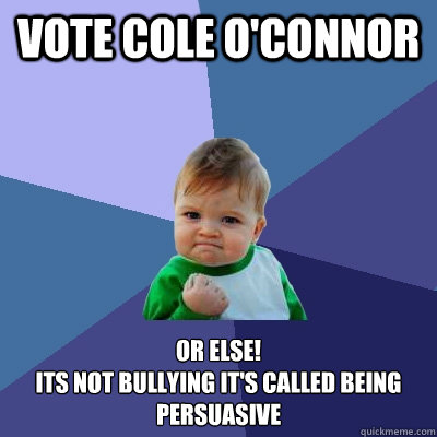 Vote Cole O'Connor  Or Else! 
Its not bullying it's called being persuasive  Success Kid