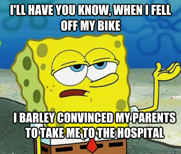 i'll have you know, when i fell off my bike i barley convinced my parents to take me to the hospital      Tough Spongebob