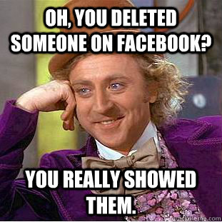 Oh, you deleted someone on facebook? you really showed them.  Creepy Wonka