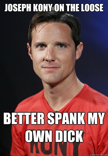 Joseph Kony on the loose better spank my own dick - Joseph Kony on the loose better spank my own dick  Embarrassed Jason Russell