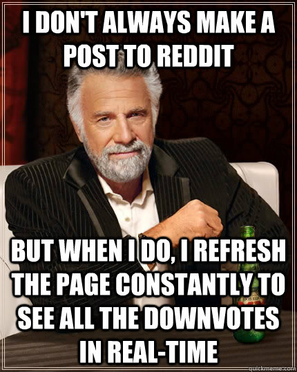 I don't always make a post to reddit but when I do, I refresh the page constantly to see all the downvotes in real-time  The Most Interesting Man In The World