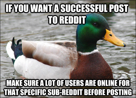 If you want a successful post to Reddit Make sure a lot of users are online for that specific sub-reddit before posting  Actual Advice Mallard