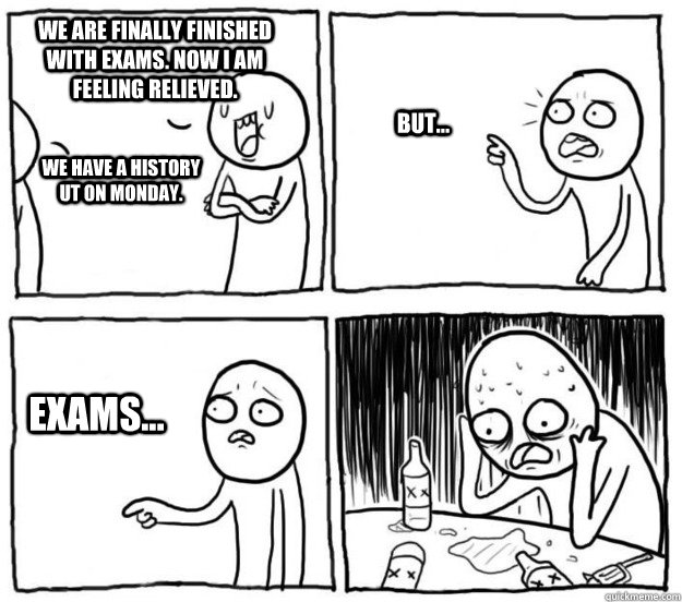 We are finally finished with Exams. Now I am feeling relieved. We have a History UT on Monday. But... Exams... - We are finally finished with Exams. Now I am feeling relieved. We have a History UT on Monday. But... Exams...  Overconfident Alcoholic Depression Guy