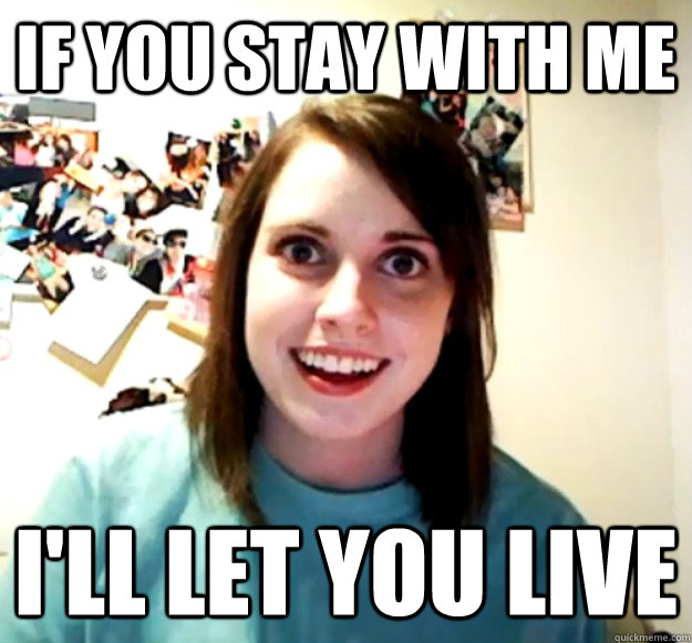 If you stay with me I'll let you live  Overly Attached Girlfriend