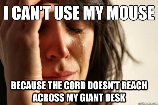 I can't use my mouse because the cord doesn't reach across my giant desk  First World Problems