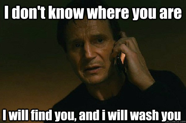 I don't know where you are I will find you, and i will wash you  Liam Neeson Taken