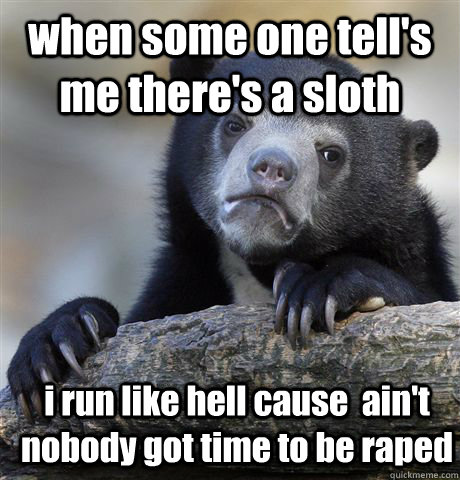 when some one tell's me there's a sloth i run like hell cause  ain't nobody got time to be raped  Confession Bear