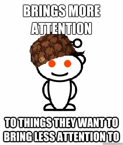 Brings more attention
 To things they want to bring less attention to   Scumbag Reddit