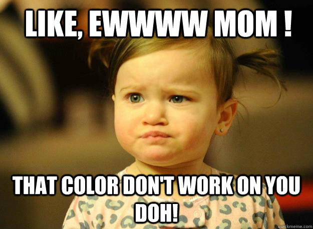like, ewwww mom ! that color don't work on you doh! - like, ewwww mom ! that color don't work on you doh!  Judgemental Toddler