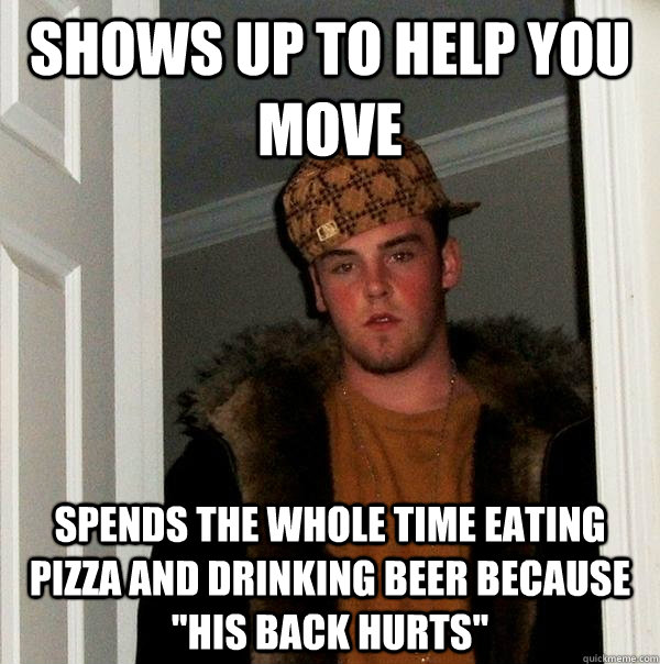 Shows Up to help you move spends the whole time eating pizza and drinking beer because 