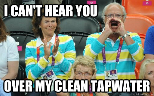 I can't hear you over my clean tapwater - I can't hear you over my clean tapwater  Why not the King of Sweden