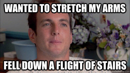 wanted to stretch my arms fell down a flight of stairs  Ive Made a Huge Mistake