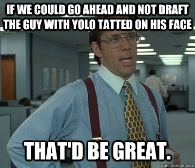 If we could go ahead and not draft the guy with YOLO tatted on his face That'd be great. - If we could go ahead and not draft the guy with YOLO tatted on his face That'd be great.  Misc