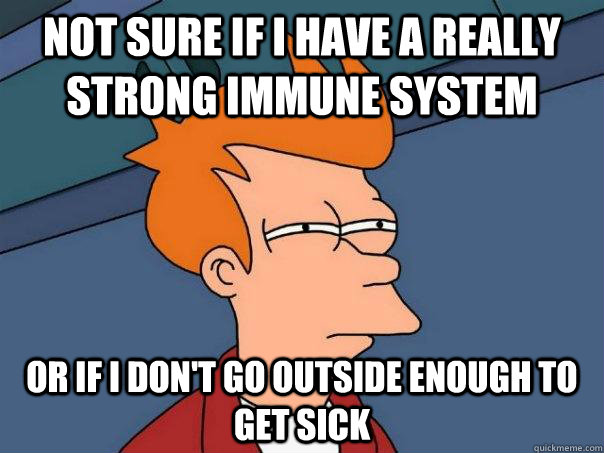 NOT SURE If I have a really strong immune system OR If I don't go outside enough to get sick - NOT SURE If I have a really strong immune system OR If I don't go outside enough to get sick  Futurama Fry