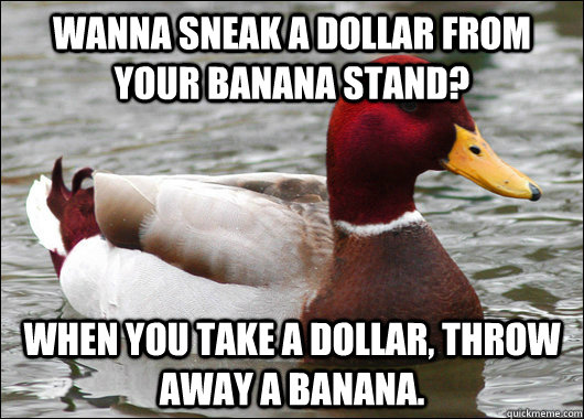 Wanna sneak a dollar from your banana stand? When you take a dollar, THROW AWAY A BANANA.  Malicious Advice Mallard