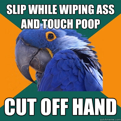 slip while wiping ass and touch poop cut off hand   Paranoid Parrot