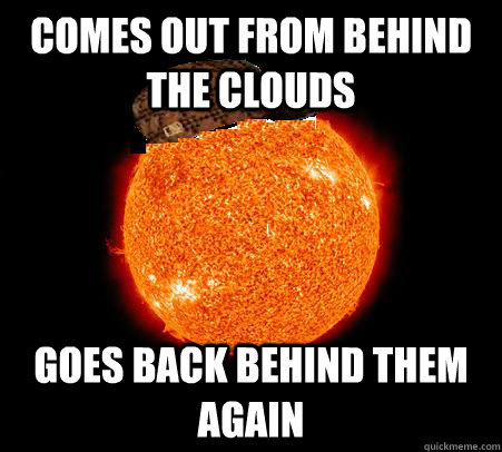 Comes out from behind the clouds Goes back behind them again - Comes out from behind the clouds Goes back behind them again  Scumbag Sun