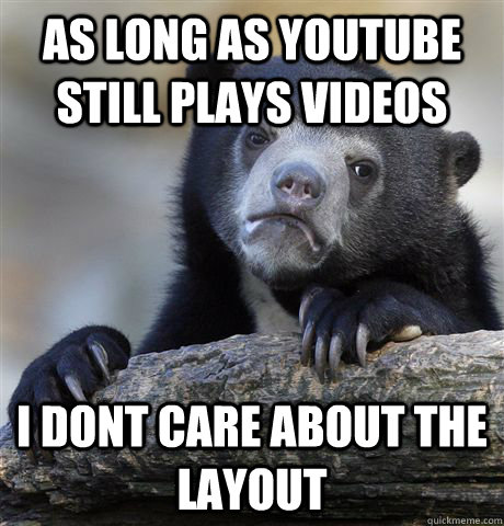 as long as youtube still plays videos i dont care about the layout  Confession Bear