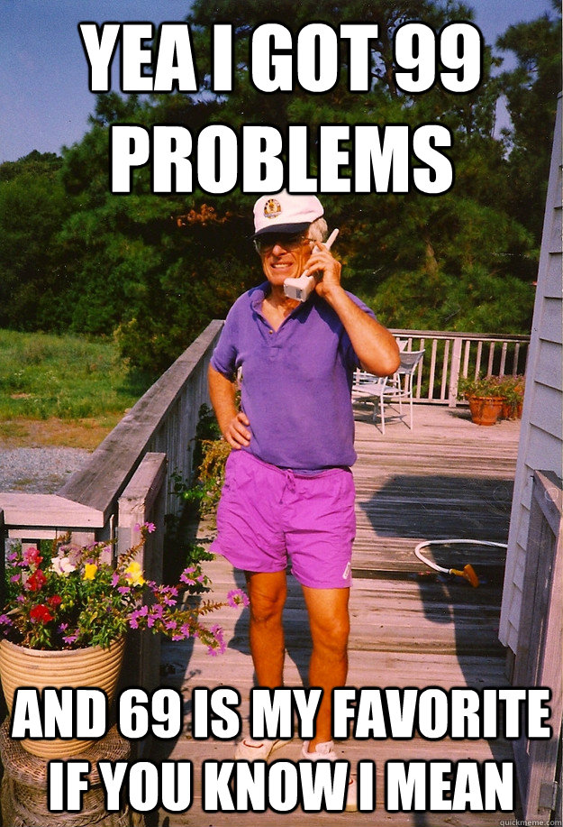 Yea I got 99 problems and 69 is my favorite if you know I mean  99 Problems Grandpa