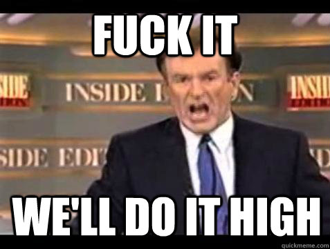 FUCK IT WE'LL DO IT HIGH  Fuck it