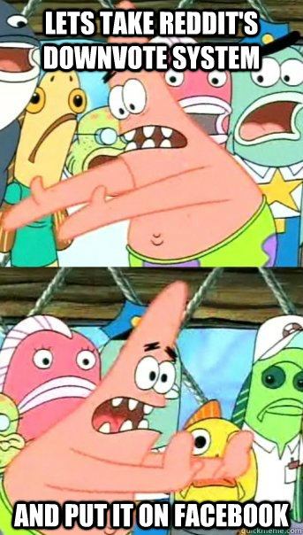 lets take reddit's downvote system  and put it on facebook  Push it somewhere else Patrick