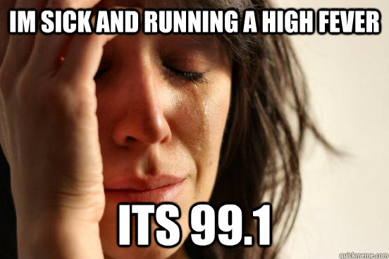Im sick and running a high fever Its 99.1  First World Problems