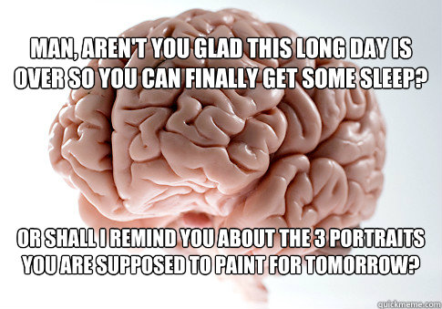 Man, aren't you glad this long day is over so you can finally get some sleep? Or shall i remind you about the 3 portraits you are supposed to paint for tomorrow?  Scumbag Brain