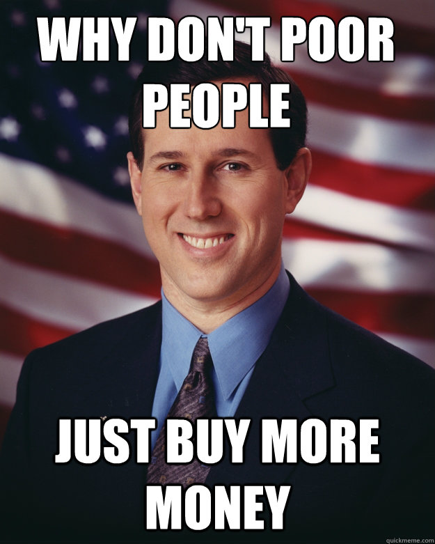 why don't poor people just buy more money  Rick Santorum
