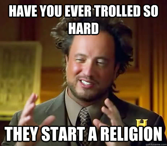 have you ever trolled so hard they start a religion  Ancient Aliens