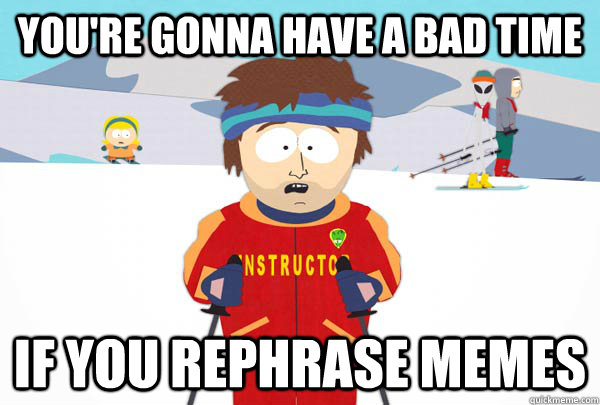 You're gonna have a bad time If you rephrase memes  Super Cool Ski Instructor