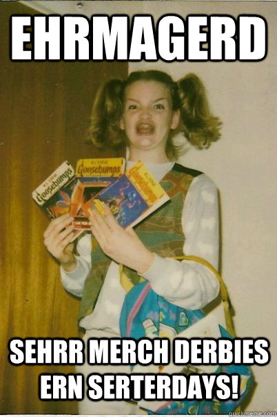 ehrmagerd sehrr merch derbies ern serterdays!  BERKS