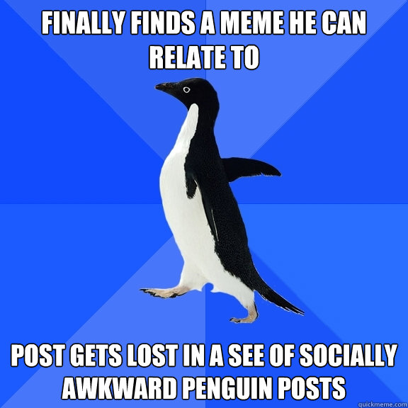 finally finds a meme he can relate to post gets lost in a see of socially awkward penguin posts  Socially Awkward Penguin