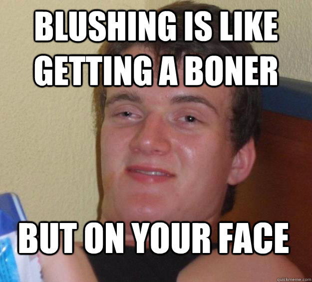 Blushing is like getting a boner but on your face - Blushing is like getting a boner but on your face  10 Guy