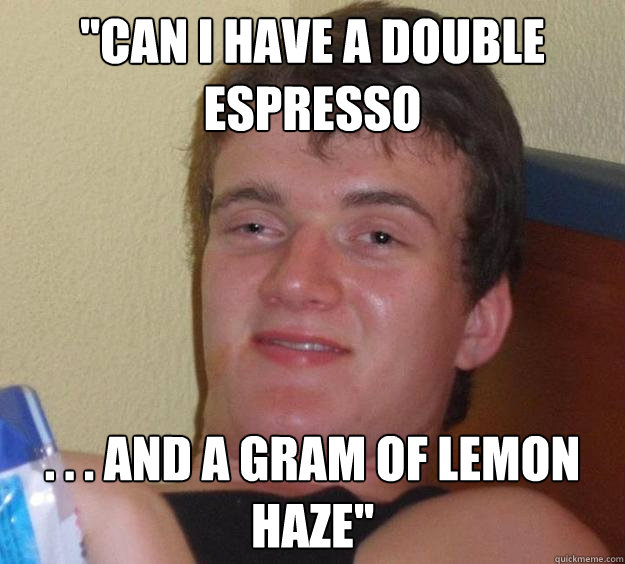 ''Can i have a double espresso . . . and a gram of lemon haze'' - ''Can i have a double espresso . . . and a gram of lemon haze''  10 Guy