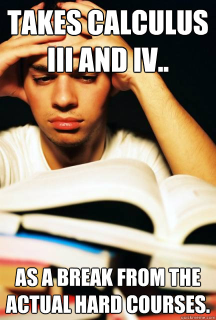 Takes Calculus III and IV.. As a break from the actual hard courses. - Takes Calculus III and IV.. As a break from the actual hard courses.  Engineering Student